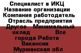 Специалист в ИКЦ › Название организации ­ Компания-работодатель › Отрасль предприятия ­ Другое › Минимальный оклад ­ 21 000 - Все города Работа » Вакансии   . Мурманская обл.,Полярные Зори г.